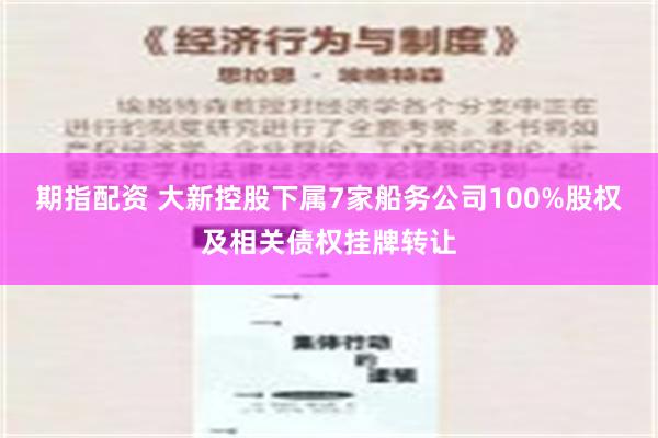 期指配资 大新控股下属7家船务公司100%股权及相关债权挂牌转让