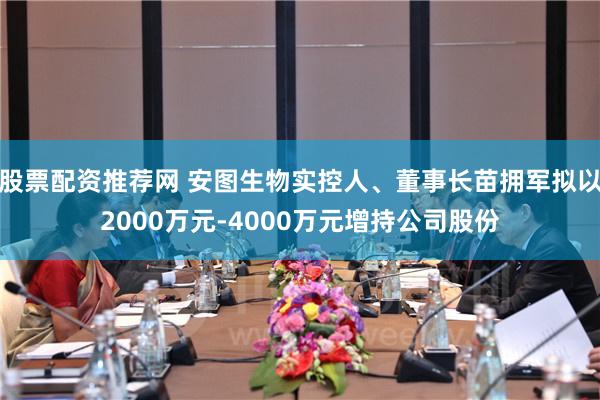 股票配资推荐网 安图生物实控人、董事长苗拥军拟以2000万元-4000万元增持公司股份