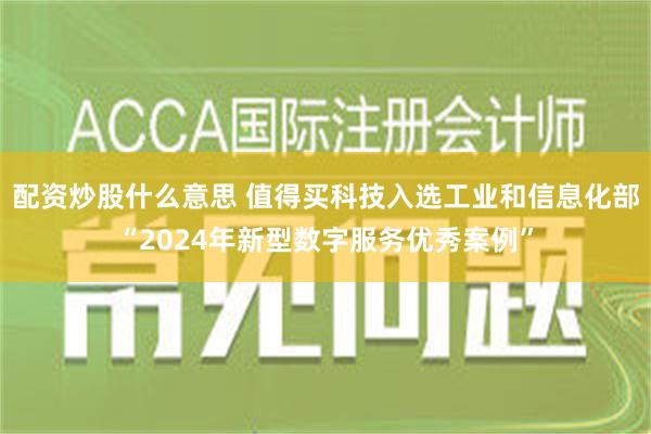 配资炒股什么意思 值得买科技入选工业和信息化部“2024年新型数字服务优秀案例”