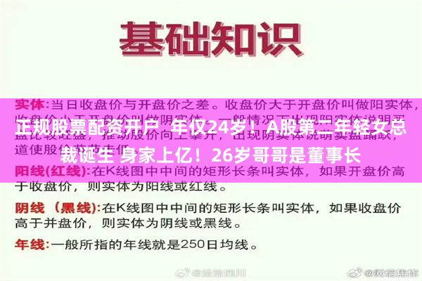 正规股票配资开户  年仅24岁！A股第二年轻女总裁诞生 身家上亿！26岁哥哥是董事长