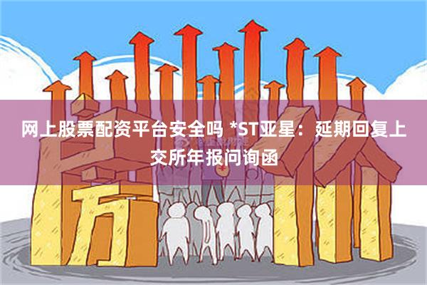 网上股票配资平台安全吗 *ST亚星：延期回复上交所年报问询函