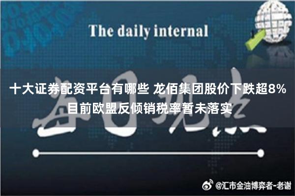 十大证券配资平台有哪些 龙佰集团股价下跌超8% 目前欧盟反倾销税率暂未落实