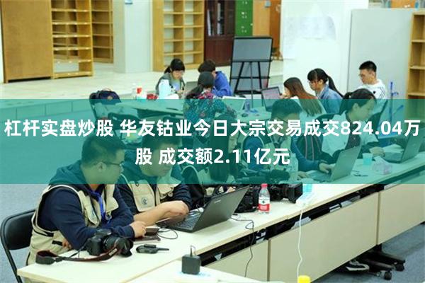 杠杆实盘炒股 华友钴业今日大宗交易成交824.04万股 成交额2.11亿元