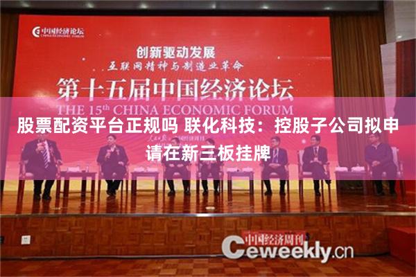 股票配资平台正规吗 联化科技：控股子公司拟申请在新三板挂牌