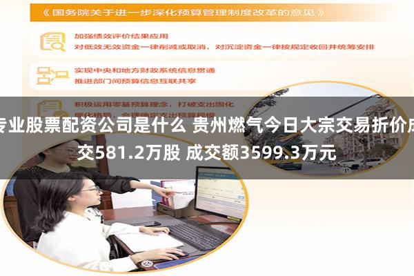 专业股票配资公司是什么 贵州燃气今日大宗交易折价成交581.2万股 成交额3599.3万元