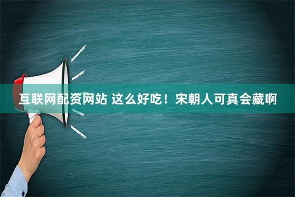 互联网配资网站 这么好吃！宋朝人可真会藏啊