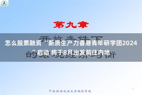 怎么股票融资 “新质生产力香港青年研学团2024”启动 将于8月出发前往内地