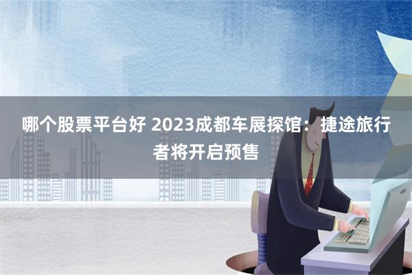 哪个股票平台好 2023成都车展探馆：捷途旅行者将开启预售