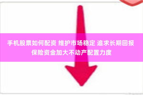 手机股票如何配资 维护市场稳定 追求长期回报 保险资金加大不动产配置力度