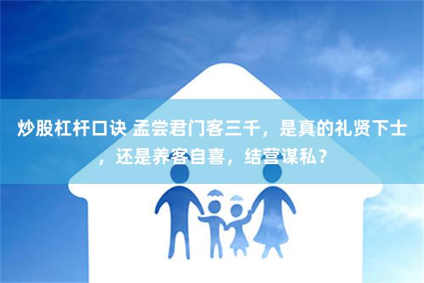 炒股杠杆口诀 孟尝君门客三千，是真的礼贤下士，还是养客自喜，结营谋私？