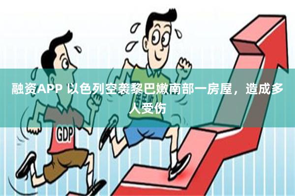 融资APP 以色列空袭黎巴嫩南部一房屋，造成多人受伤