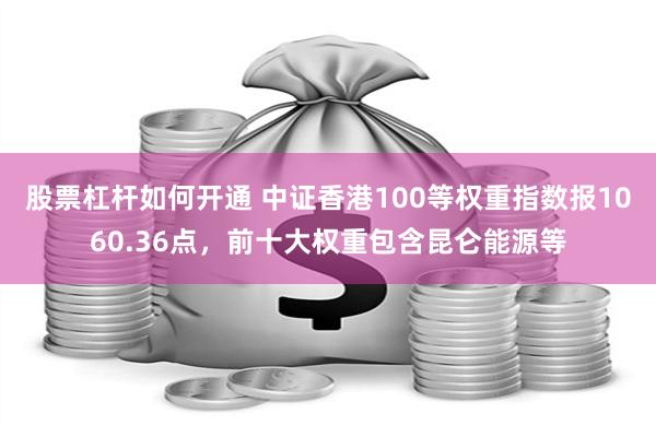 股票杠杆如何开通 中证香港100等权重指数报1060.36点，前十大权重包含昆仑能源等