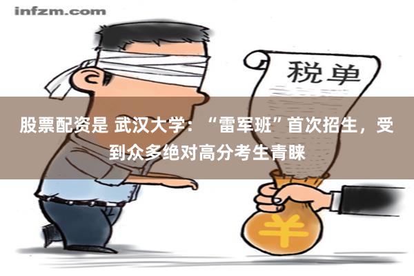 股票配资是 武汉大学：“雷军班”首次招生，受到众多绝对高分考生青睐