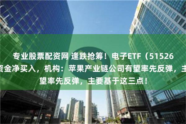 专业股票配资网 逢跌抢筹！电子ETF（515260）连续6日获资金净买入，机构：苹果产业链公司有望率先反弹，主要基于这三点！