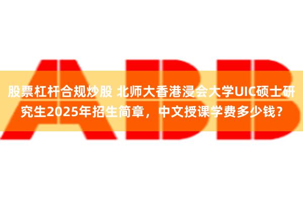 股票杠杆合规炒股 北师大香港浸会大学UIC硕士研究生2025年招生简章，中文授课学费多少钱？