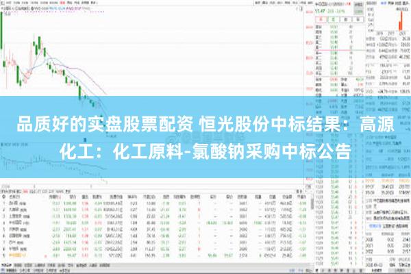 品质好的实盘股票配资 恒光股份中标结果：高源化工：化工原料-氯酸钠采购中标公告