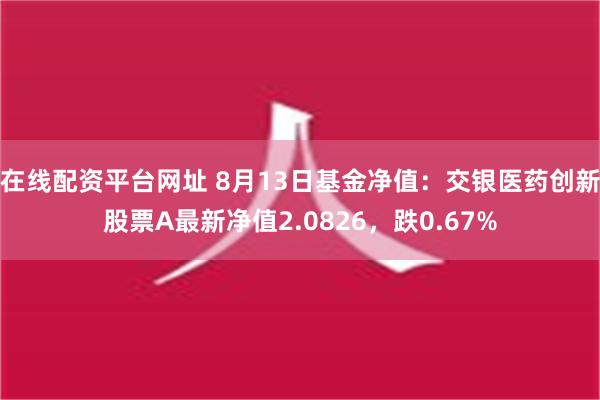 在线配资平台网址 8月13日基金净值：交银医药创新股票A最新净值2.0826，跌0.67%