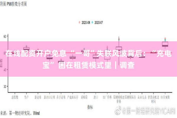 在线配资开户免息 “一哥”失联风波背后：“充电宝” 困在租赁模式里｜调查