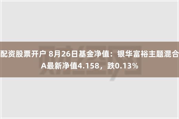 配资股票开户 8月26日基金净值：银华富裕主题混合A最新净值4.158，跌0.13%