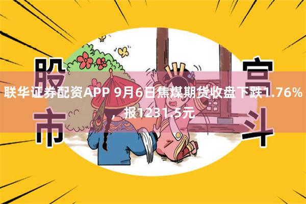 联华证券配资APP 9月6日焦煤期货收盘下跌1.76%，报1231.5元