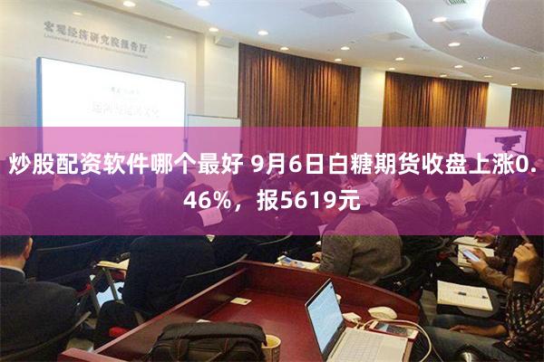 炒股配资软件哪个最好 9月6日白糖期货收盘上涨0.46%，报5619元