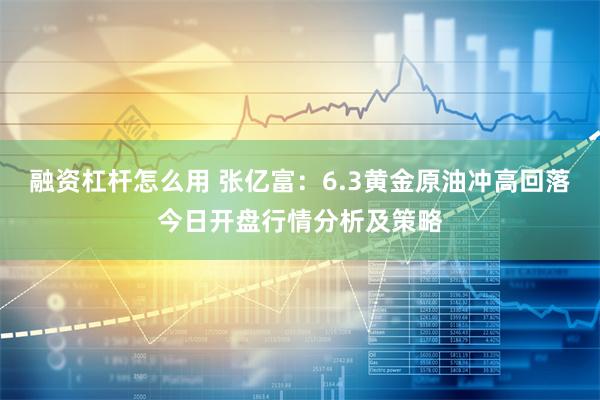 融资杠杆怎么用 张亿富：6.3黄金原油冲高回落今日开盘行情分析及策略