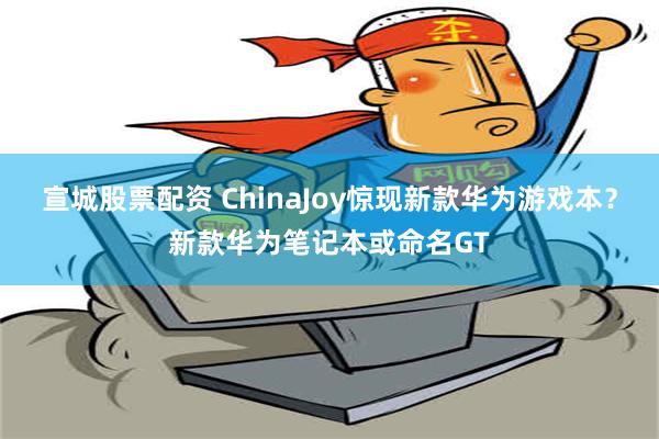 宣城股票配资 ChinaJoy惊现新款华为游戏本？新款华为笔记本或命名GT