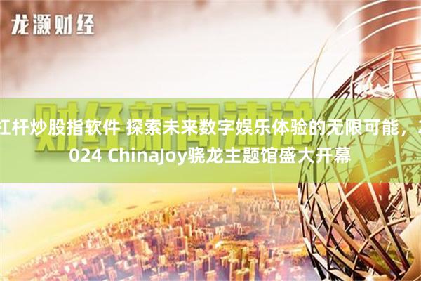 杠杆炒股指软件 探索未来数字娱乐体验的无限可能，2024 ChinaJoy骁龙主题馆盛大开幕