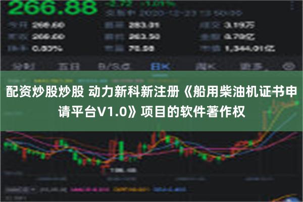 配资炒股炒股 动力新科新注册《船用柴油机证书申请平台V1.0》项目的软件著作权