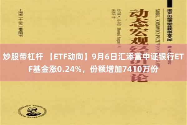 炒股带杠杆 【ETF动向】9月6日汇添富中证银行ETF基金涨0.24%，份额增加7410万份