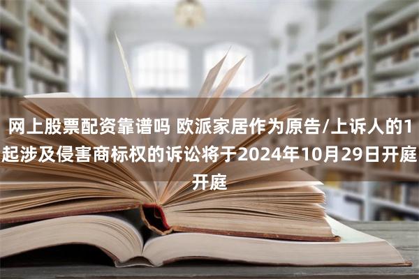 网上股票配资靠谱吗 欧派家居作为原告/上诉人的1起涉及侵害商标权的诉讼将于2024年10月29日开庭