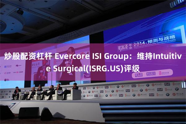 炒股配资杠杆 Evercore ISI Group：维持Intuitive Surgical(ISRG.US)评级