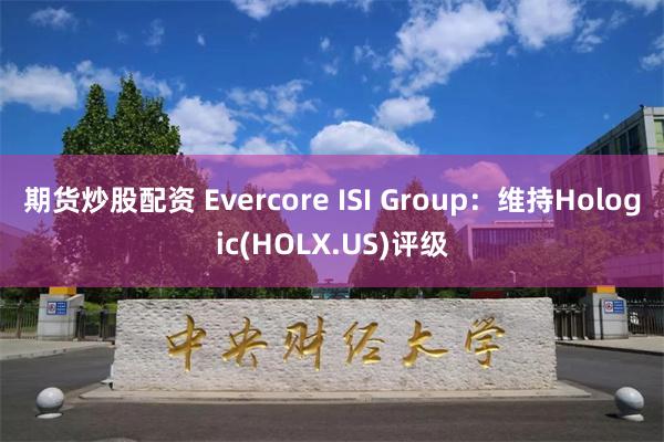 期货炒股配资 Evercore ISI Group：维持Hologic(HOLX.US)评级