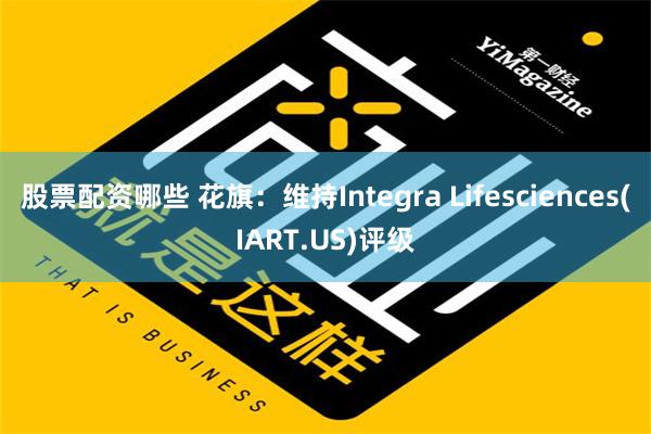 股票配资哪些 花旗：维持Integra Lifesciences(IART.US)评级