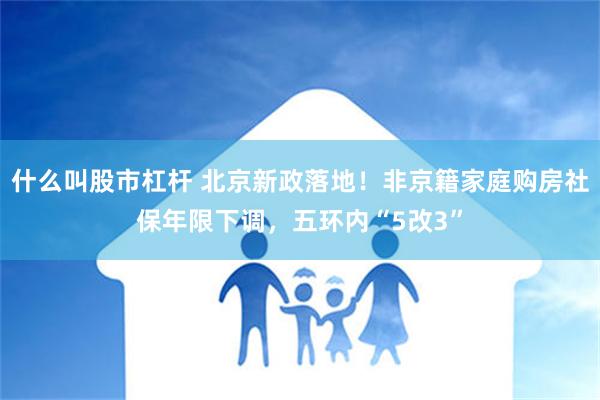 什么叫股市杠杆 北京新政落地！非京籍家庭购房社保年限下调，五环内“5改3”