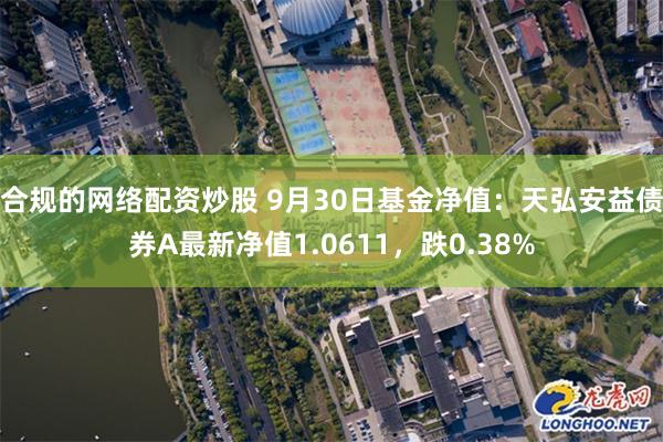 合规的网络配资炒股 9月30日基金净值：天弘安益债券A最新净值1.0611，跌0.38%