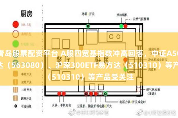 青岛股票配资平台 A股四宽基指数冲高回落，中证A50ETF易方达（563080）、沪深300ETF易方达（510310）等产品受关注