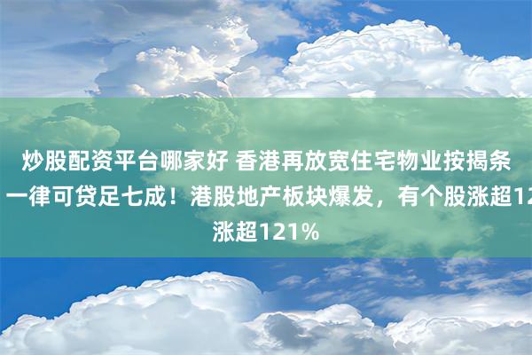 炒股配资平台哪家好 香港再放宽住宅物业按揭条件：一律可贷足七成！港股地产板块爆发，有个股涨超121%