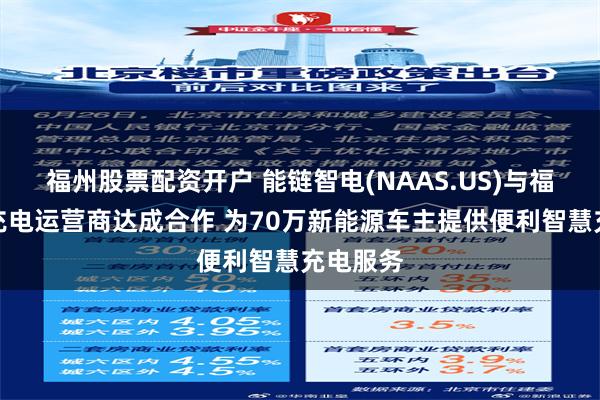 福州股票配资开户 能链智电(NAAS.US)与福建头部充电运营商达成合作 为70万新能源车主提供便利智慧充电服务