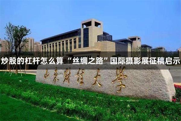 炒股的杠杆怎么算 “丝绸之路”国际摄影展征稿启示