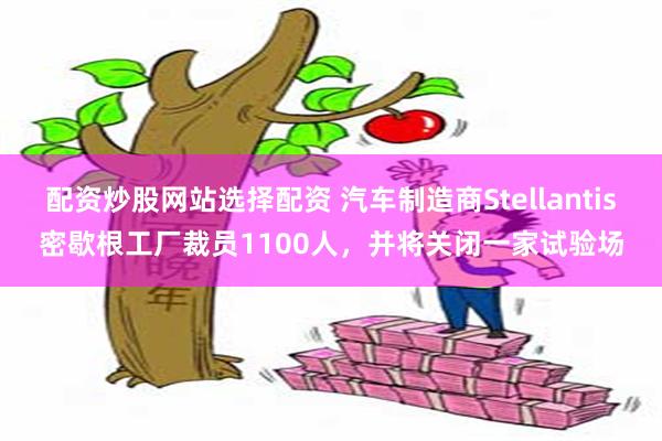 配资炒股网站选择配资 汽车制造商Stellantis密歇根工厂裁员1100人，并将关闭一家试验场