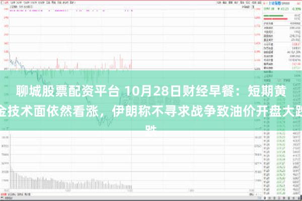 聊城股票配资平台 10月28日财经早餐：短期黄金技术面依然看涨，伊朗称不寻求战争致油价开盘大跌