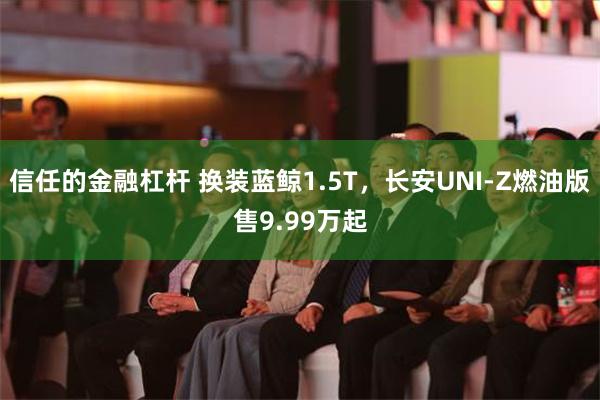 信任的金融杠杆 换装蓝鲸1.5T，长安UNI-Z燃油版售9.99万起