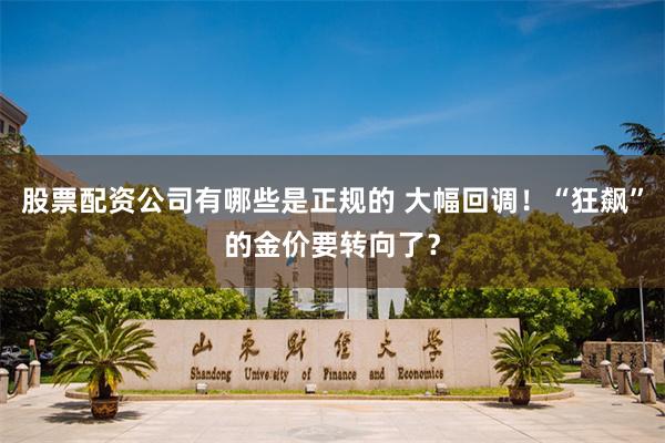 股票配资公司有哪些是正规的 大幅回调！“狂飙”的金价要转向了？