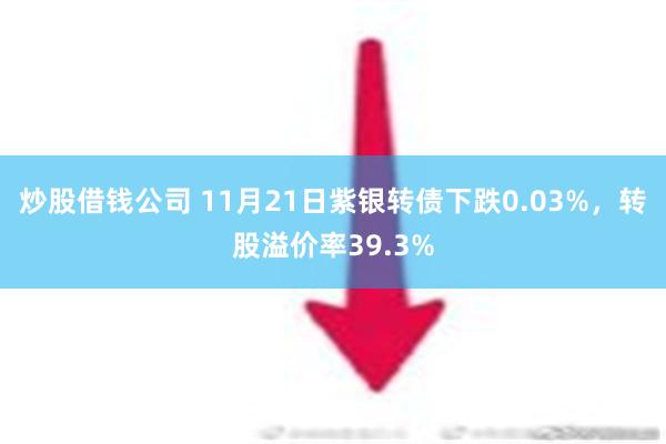 炒股借钱公司 11月21日紫银转债下跌0.03%，转股溢价率39.3%