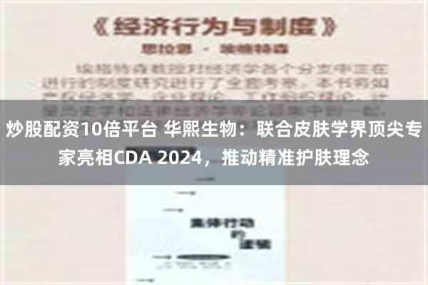 炒股配资10倍平台 华熙生物：联合皮肤学界顶尖专家亮相CDA 2024，推动精准护肤理念