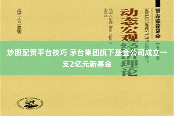 炒股配资平台技巧 茅台集团旗下基金公司成立一支2亿元新基金