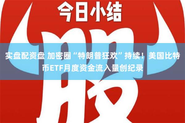 实盘配资盘 加密圈“特朗普狂欢”持续！美国比特币ETF月度资金流入量创纪录