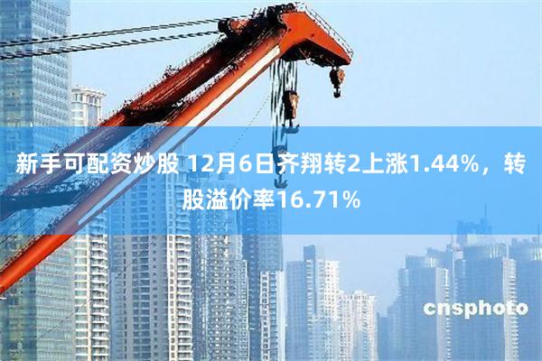 新手可配资炒股 12月6日齐翔转2上涨1.44%，转股溢价率16.71%