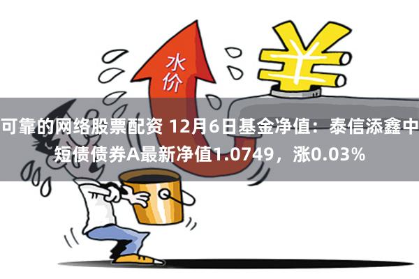 可靠的网络股票配资 12月6日基金净值：泰信添鑫中短债债券A最新净值1.0749，涨0.03%